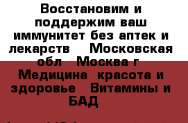 Восстановим и поддержим ваш иммунитет без аптек и лекарств! - Московская обл., Москва г. Медицина, красота и здоровье » Витамины и БАД   